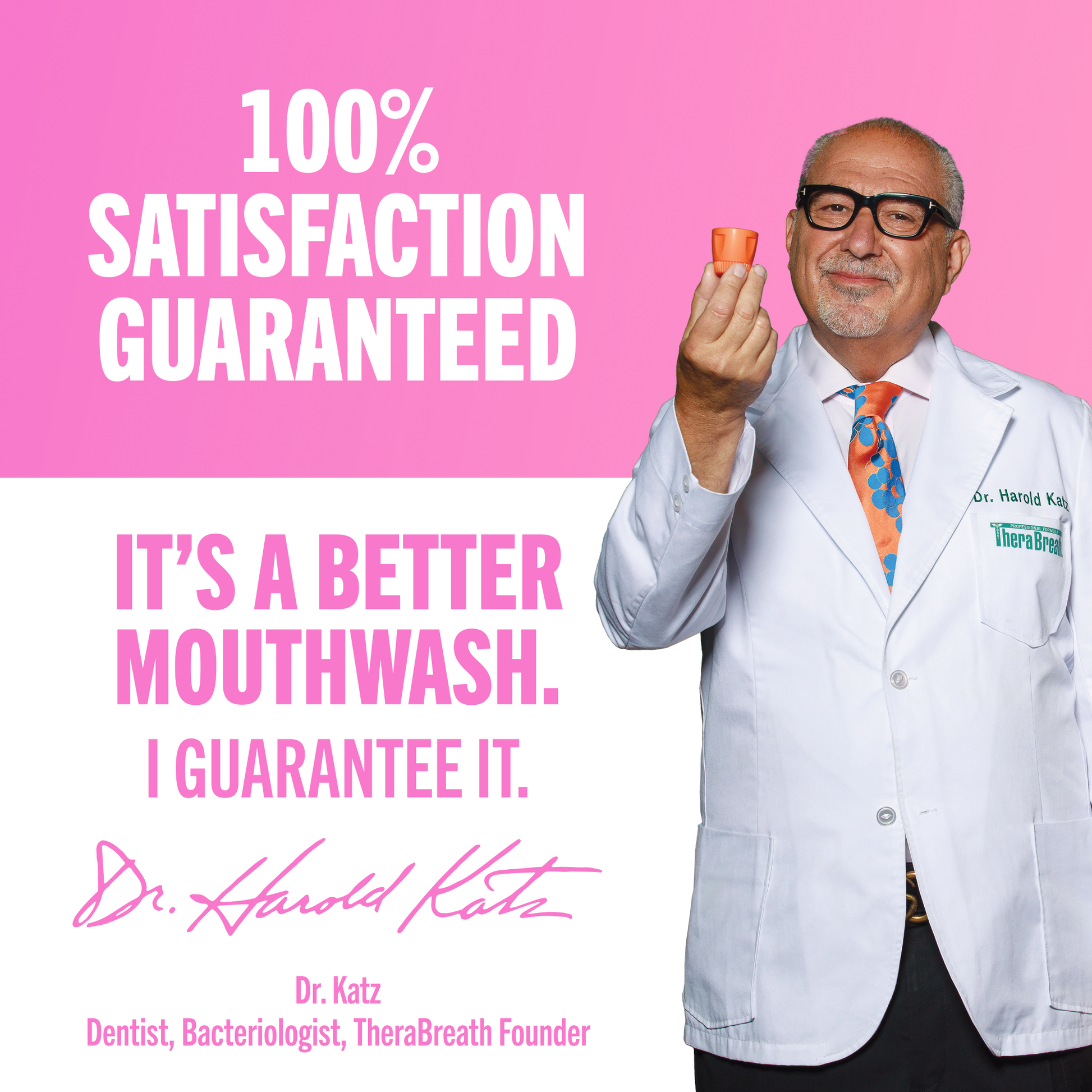 100% satisfaction guaranteed. It's a better mouthwash—guaranteed by Dr. Harold Katz.